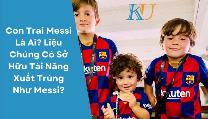 Con Trai Messi Là Ai Liệu Chúng Có Sở Hữu Tài Năng Xuất Trúng Như Messi