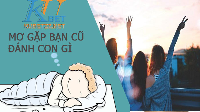 Nằm mơ thấy bạn cũ lâu ngày không gặp đánh con gì để trúng?